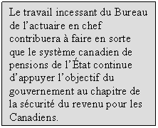 Le travail incessant du Bureau de l’actuaire en chef contribuera à faire en sorte que le système canadien de pensions de l’État continue d’appuyer l’objectif du gouvernement au chapitre de la sécurité du revenu pour les Canadiens.