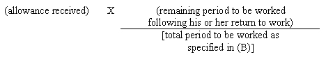 Allowance received multiplied by the remaining period to be worked following return to work and divided by the total period to be worked as 

specified in (B).